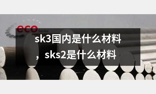 sk3國內(nèi)是什么材料,sks2是什么材料