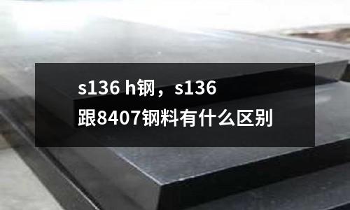 s136 h鋼,s136跟8407鋼料有什么區別