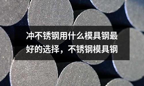 沖不銹鋼用什么模具鋼最好的選擇，不銹鋼模具鋼