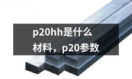 p20hh是什么材料,p20參數