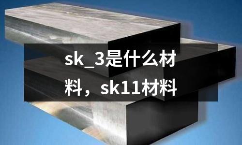 sk_3是什么材料，sk11材料