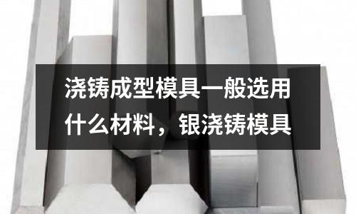 澆鑄成型模具一般選用什么材料，銀澆鑄模具