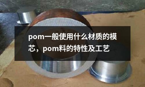 pom一般使用什么材質(zhì)的模芯,pom料的特性及工藝
