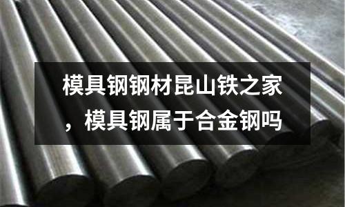 模具鋼鋼材昆山鐵之家，模具鋼屬于合金鋼嗎