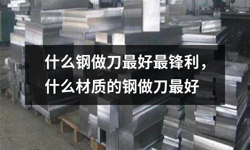 什么鋼做刀最好最鋒利,什么材質(zhì)的鋼做刀最好