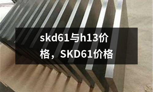 skd61與h13價格，SKD61價格