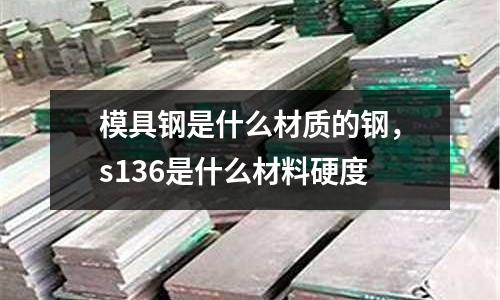 模具鋼是什么材質的鋼，s136是什么材料硬度