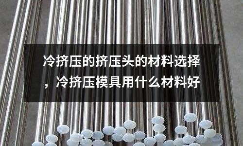 冷擠壓的擠壓頭的材料選擇，冷擠壓模具用什么材料好