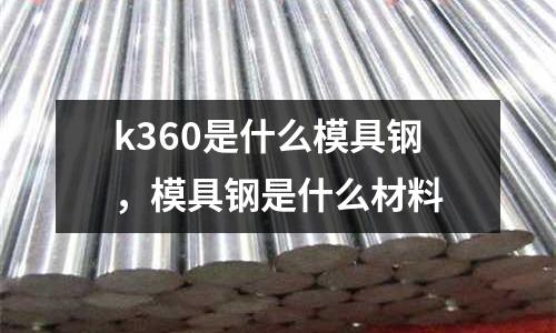 k360是什么模具鋼,模具鋼是什么材料