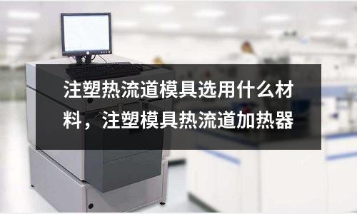 注塑熱流道模具選用什么材料，注塑模具熱流道加熱器