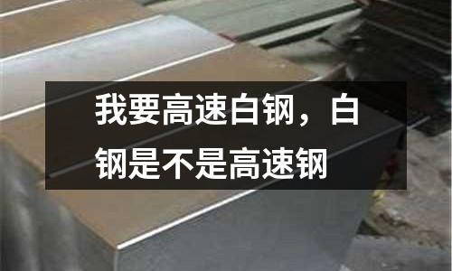 我要高速白鋼，白鋼是不是高速鋼