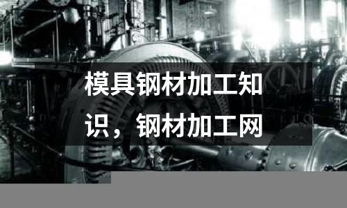 模具鋼材加工知識,鋼材加工網(wǎng)