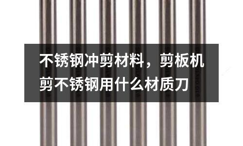 不銹鋼沖剪材料，剪板機剪不銹鋼用什么材質刀