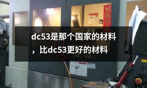 dc53是那個(gè)國(guó)家的材料,比dc53更好的材料