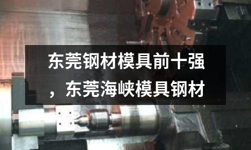 東莞鋼材模具前十強，東莞海峽模具鋼材