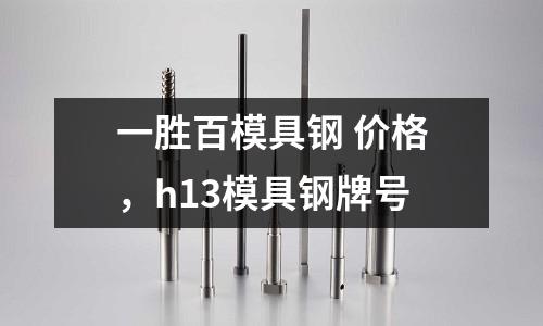 一勝百模具鋼 價格,h13模具鋼牌號