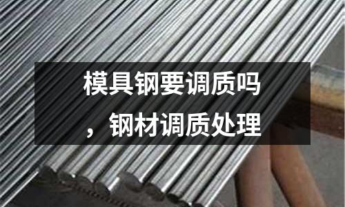 模具鋼要調質嗎，鋼材調質處理