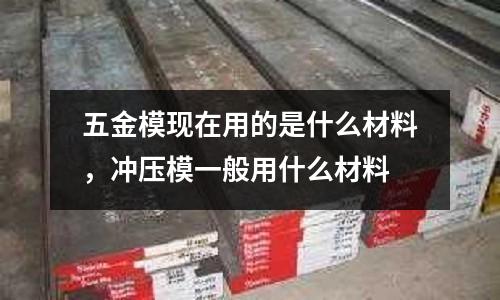 五金?，F在用的是什么材料，沖壓模一般用什么材料