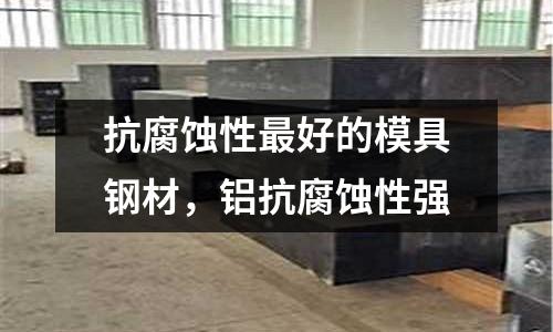抗腐蝕性最好的模具鋼材，鋁抗腐蝕性強(qiáng)