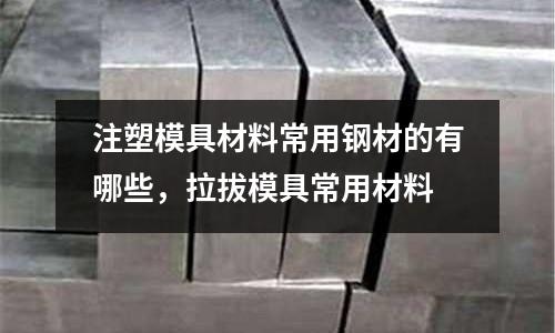 注塑模具材料常用鋼材的有哪些,拉拔模具常用材料