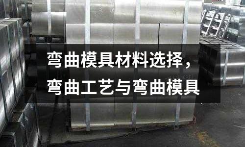 彎曲模具材料選擇,彎曲工藝與彎曲模具