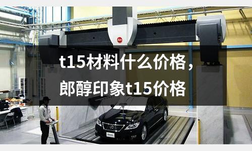 t15材料什么價(jià)格,郎醇印象t15價(jià)格