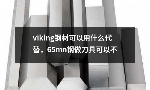 viking鋼材可以用什么代替,65mn鋼做刀具可以不