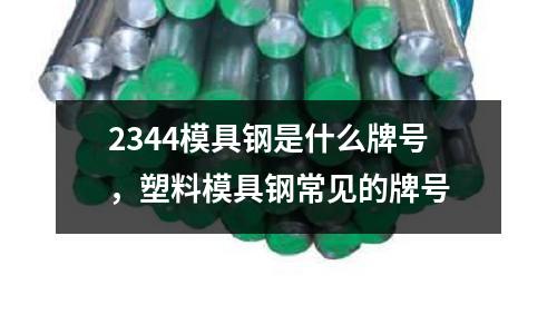 2344模具鋼是什么牌號,塑料模具鋼常見的牌號