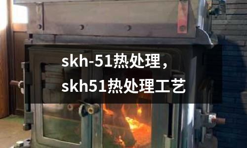 skh-51熱處理，skh51熱處理工藝