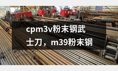 cpm3v粉末鋼武士刀，m39粉末鋼