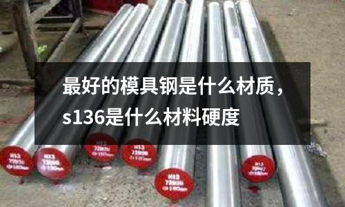 最好的模具鋼是什么材質，s136是什么材料硬度