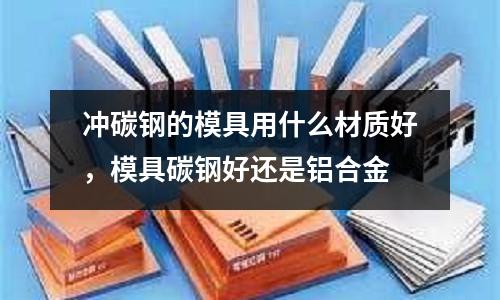 沖碳鋼的模具用什么材質好,模具碳鋼好還是鋁合金