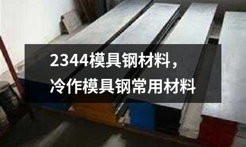 2344模具鋼材料,冷作模具鋼常用材料