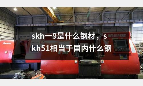 skh一9是什么鋼材，skh51相當(dāng)于國(guó)內(nèi)什么鋼