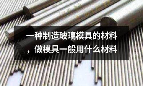 一種制造玻璃模具的材料，做模具一般用什么材料