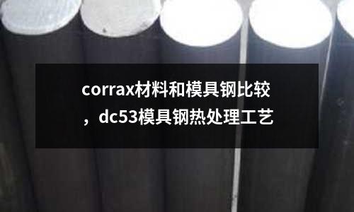 corrax材料和模具鋼比較,dc53模具鋼熱處理工藝