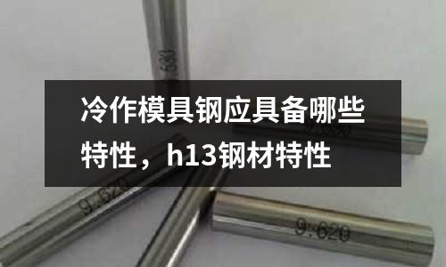 冷作模具鋼應具備哪些特性,h13鋼材特性