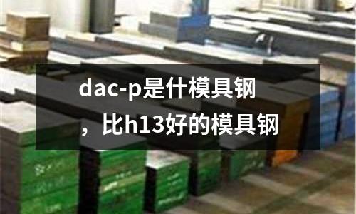 dac-p是什模具鋼,比h13好的模具鋼