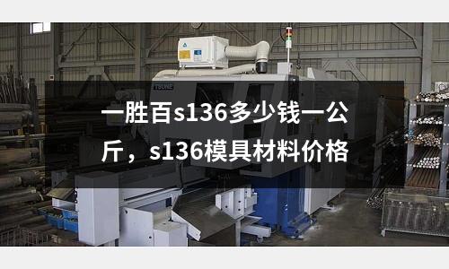 一勝百s136多少錢一公斤,s136模具材料價格
