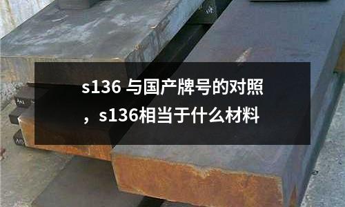 s136 與國產(chǎn)牌號(hào)的對照,s136相當(dāng)于什么材料