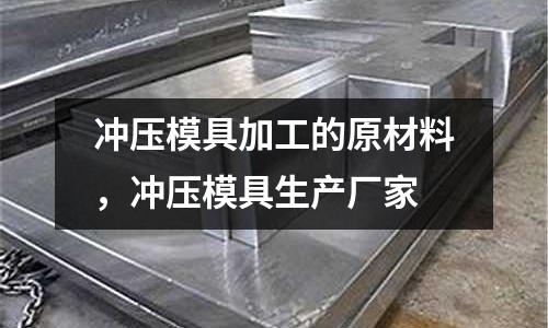 沖壓模具加工的原材料,沖壓模具生產(chǎn)廠家