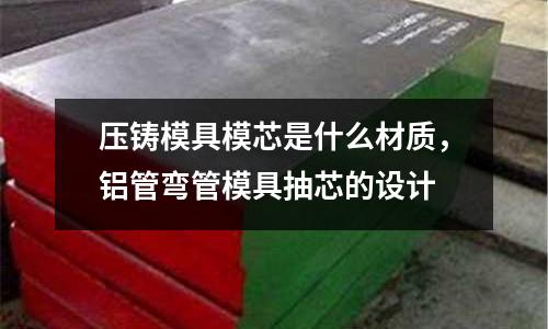 壓鑄模具模芯是什么材質，鋁管彎管模具抽芯的設計