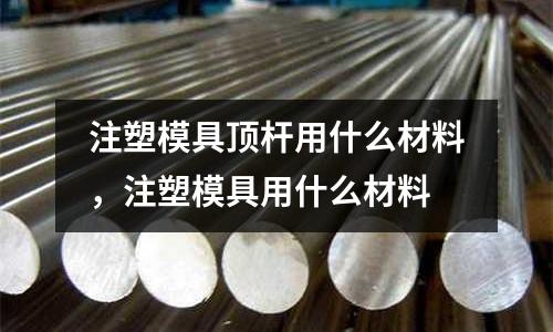 注塑模具頂桿用什么材料,注塑模具用什么材料