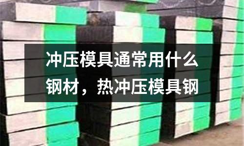 沖壓模具通常用什么鋼材，熱沖壓模具鋼