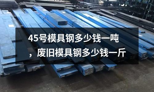 45號模具鋼多少錢一噸,廢舊模具鋼多少錢一斤