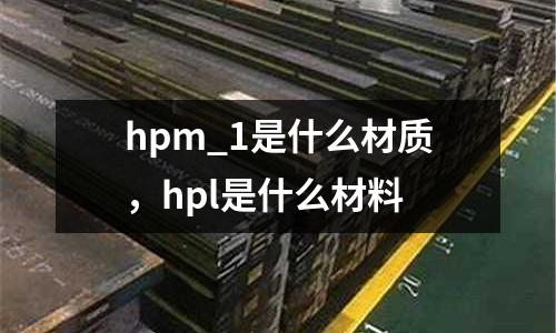 hpm_1是什么材質(zhì)，hpl是什么材料