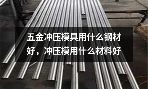 五金沖壓模具用什么鋼材好,沖壓模用什么材料好