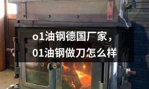 o1油鋼德國廠家,01油鋼做刀怎么樣
