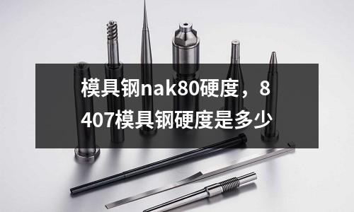 模具鋼nak80硬度,8407模具鋼硬度是多少
