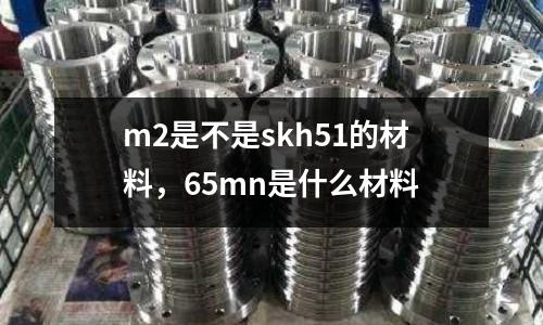 m2是不是skh51的材料,65mn是什么材料